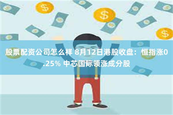股票配资公司怎么样 8月12日港股收盘：恒指涨0.25% 中芯国际领涨成分股