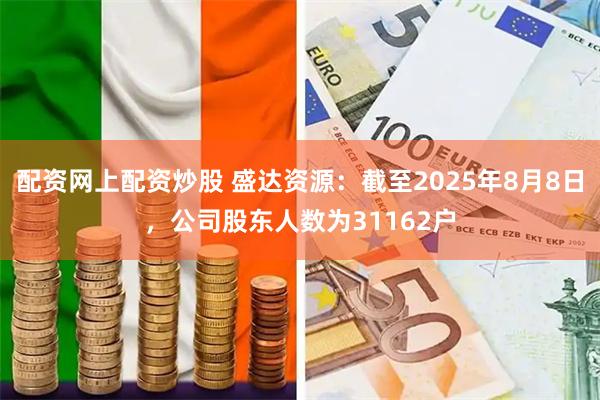配资网上配资炒股 盛达资源：截至2025年8月8日，公司股东人数为31162户