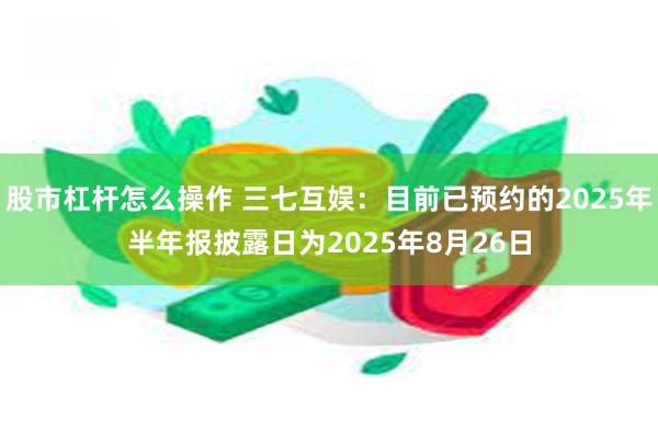股市杠杆怎么操作 三七互娱：目前已预约的2025年半年报披露日为2025年8月26日