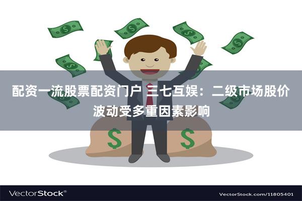 配资一流股票配资门户 三七互娱：二级市场股价波动受多重因素影响