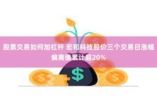股票交易如何加杠杆 宏和科技股价三个交易日涨幅偏离值累计超20%