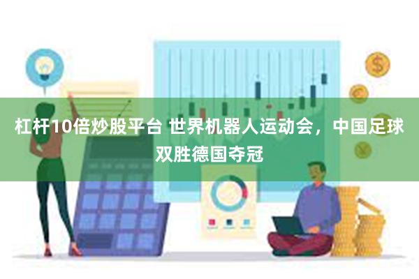 杠杆10倍炒股平台 世界机器人运动会，中国足球双胜德国夺冠