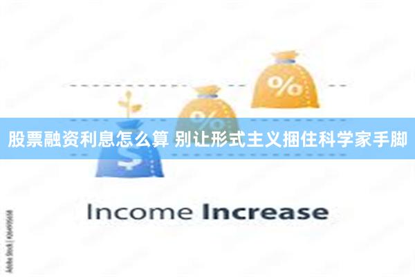 股票融资利息怎么算 别让形式主义捆住科学家手脚