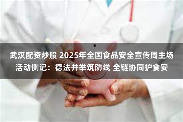 武汉配资炒股 2025年全国食品安全宣传周主场活动侧记：德法并举筑防线 全链协同护食安
