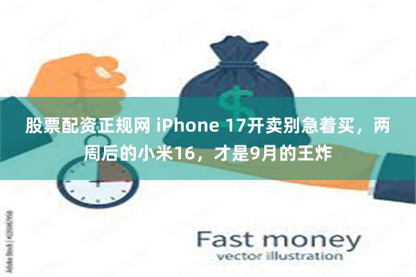 股票配资正规网 iPhone 17开卖别急着买，两周后的小米16，才是9月的王炸