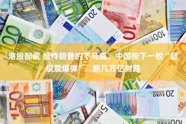 港股配资 给特朗普的下马威，中国投下一枚“超级震爆弹”，断几万亿财路