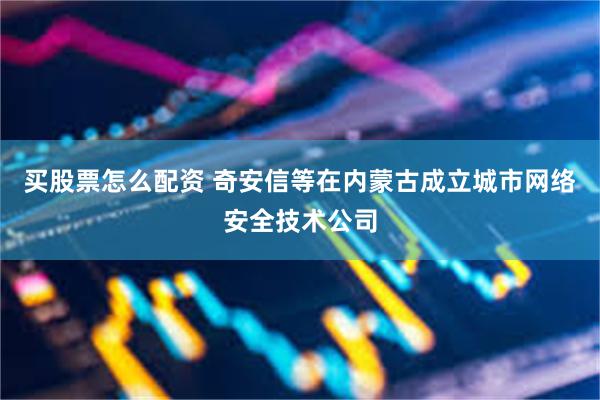 买股票怎么配资 奇安信等在内蒙古成立城市网络安全技术公司