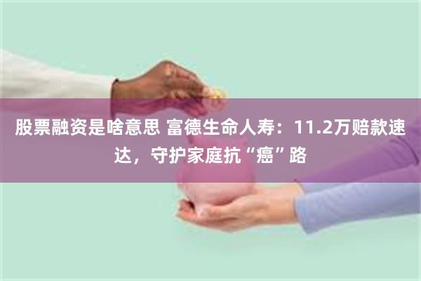 股票融资是啥意思 富德生命人寿：11.2万赔款速达，守护家庭抗“癌”路