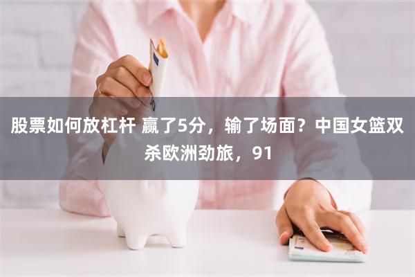 股票如何放杠杆 赢了5分，输了场面？中国女篮双杀欧洲劲旅，91