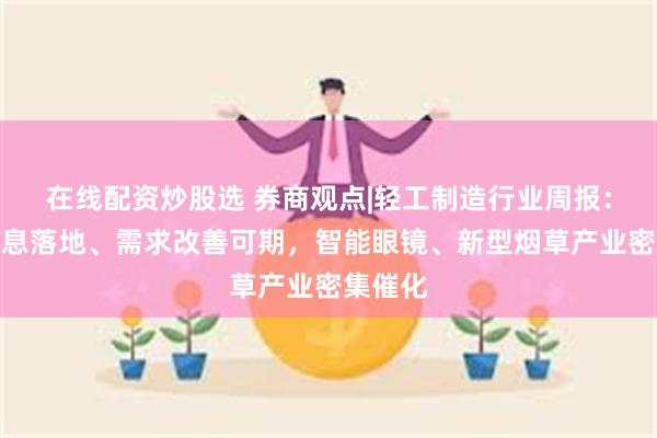 在线配资炒股选 券商观点|轻工制造行业周报：美国降息落地、需求改善可期，智能眼镜、新型烟草产业密集催化