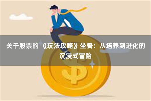 关于股票的 《玩法攻略》坐骑：从培养到进化的沉浸式冒险