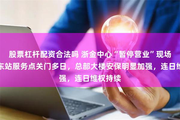 股票杠杆配资合法吗 浙金中心“暂停营业”现场直击|东站服务点关门多日,总部大楼安保明显加强,连日维权持续