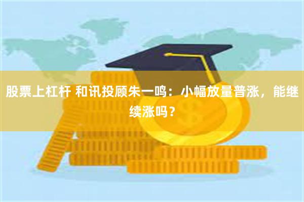 股票上杠杆 和讯投顾朱一鸣:小幅放量普涨,能继续涨吗?