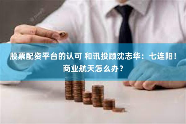 股票配资平台的认可 和讯投顾沈志华：七连阳！商业航天怎么办？